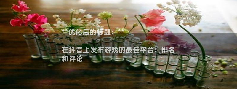 新城平台注册网址是多少：**优化后的标题：**

在抖音上发布游戏的最佳平台：排名
和评论