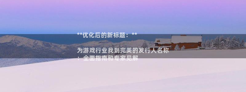 新城平台线路登录不上去怎么回事：**优化后的新标题：**

为游戏行业找到完美的发行人名称
：全面指南和专家见解