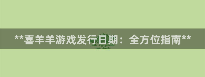 新城平台线路登录不上去怎么回事儿：**喜羊羊游戏发行日期：全方位指南**