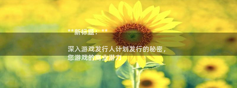新城平台代理注册流程：**新标题：**

深入游戏发行人计划发行的秘密，
您游戏的商业潜力