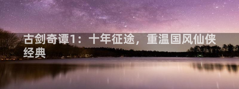 新城平台登录：古剑奇谭1：十年征途，重温国风仙侠
经典