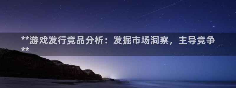 新城平台登录入口官网：**游戏发行竞品分析：发掘市场洞察，主导竞争
**