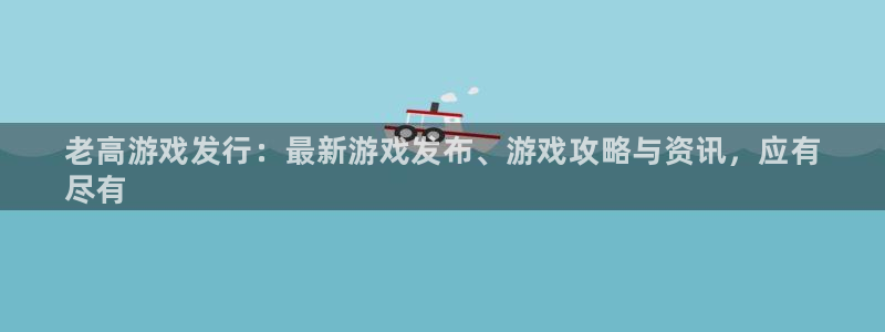 新城平台注册公司流程视频：老高游戏发行：最新游戏发布、游戏攻略与资讯，应有
尽有