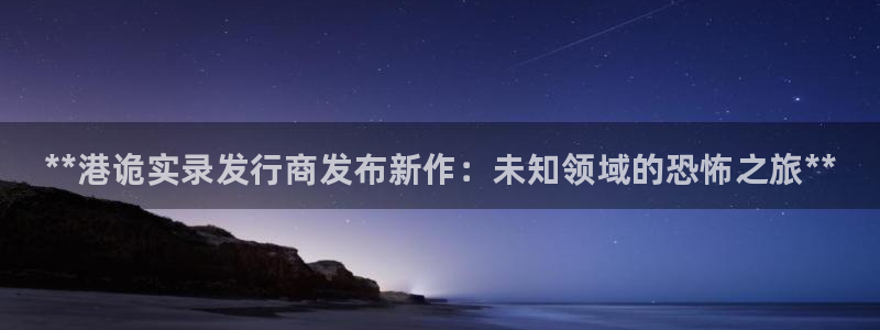 新城平台是正规平台吗：**港诡实录发行商发布新作：未知领域的恐怖之旅**