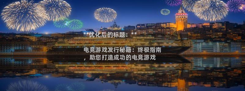 新城平台登录入口官网查询：**优化后的标题：**

电竞游戏发行秘籍：终极指南
，助您打造成功的电竞游戏