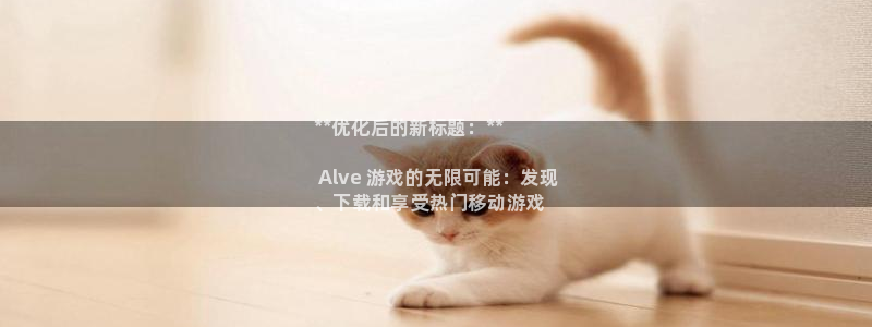 新城平台登录入口官网下载app：**优化后的新标题：**

 Alve 游戏的无限可能：发现
、下载和享受热门移动游戏