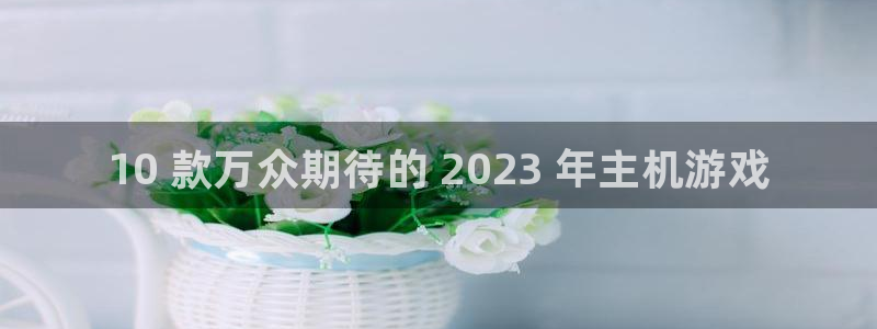 新城平台官网注册账号：10 款万众期待的 2023 年主机游戏