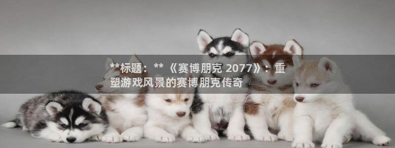 新城平台房7O777：**标题：** 《赛博朋克 2077》：重
塑游戏风景的赛博朋克传奇