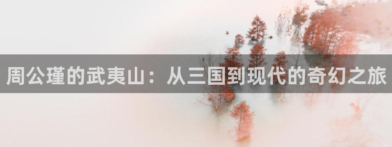 三妹影院免费观看：周公瑾的武夷山：从三国到现代的奇幻之旅