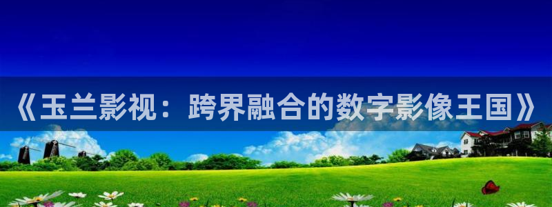 三妹影院免费：《玉兰影视：跨界融合的数字影像王国》